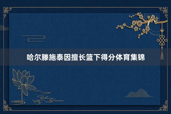 哈尔滕施泰因擅长篮下得分体育集锦