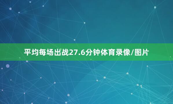 平均每场出战27.6分钟体育录像/图片