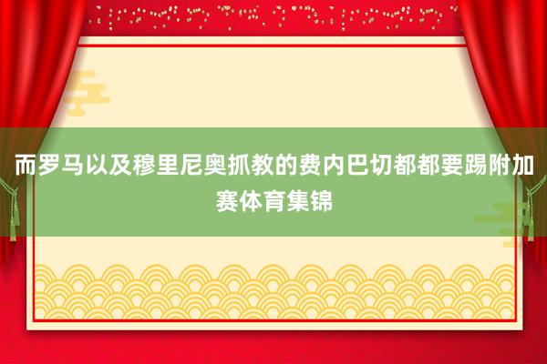 而罗马以及穆里尼奥抓教的费内巴切都都要踢附加赛体育集锦