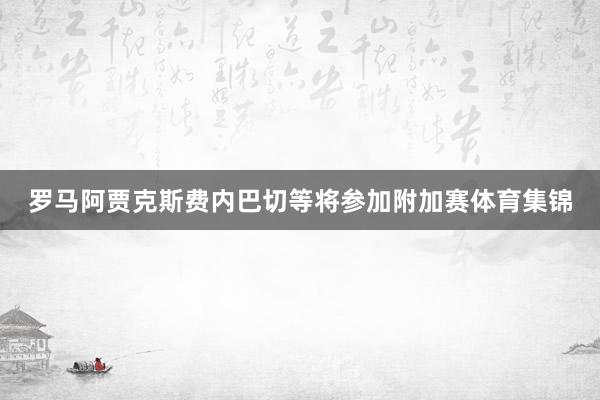 罗马阿贾克斯费内巴切等将参加附加赛体育集锦