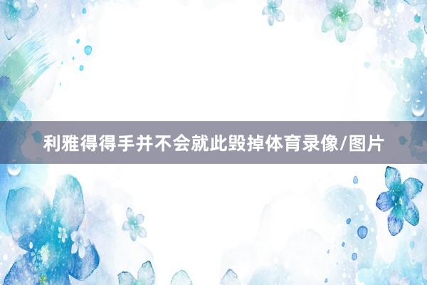 利雅得得手并不会就此毁掉体育录像/图片
