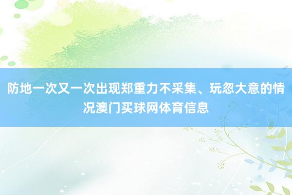 防地一次又一次出现郑重力不采集、玩忽大意的情况澳门买球网体育信息