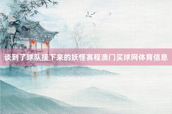 谈到了球队接下来的妖怪赛程澳门买球网体育信息