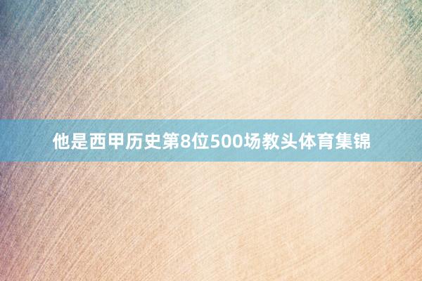 他是西甲历史第8位500场教头体育集锦