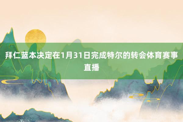 拜仁蓝本决定在1月31日完成特尔的转会体育赛事直播