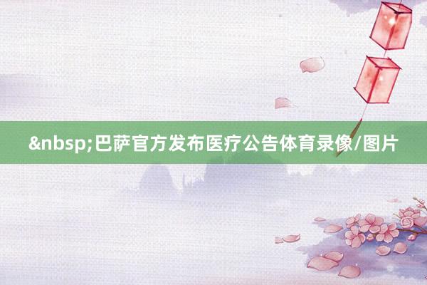&nbsp;　　巴萨官方发布医疗公告体育录像/图片