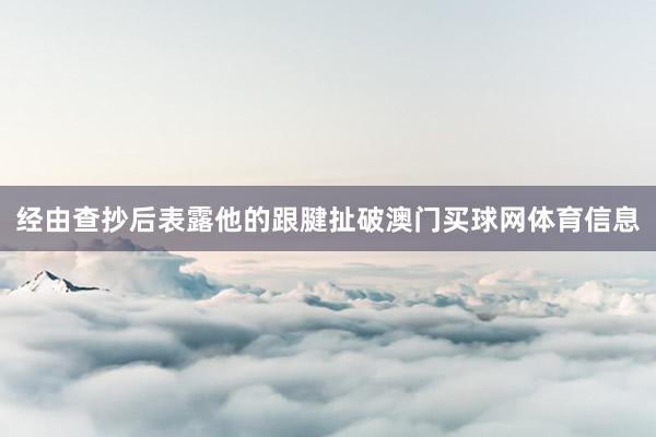 经由查抄后表露他的跟腱扯破澳门买球网体育信息