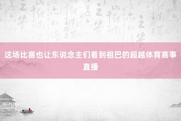 这场比赛也让东说念主们看到祖巴的超越体育赛事直播