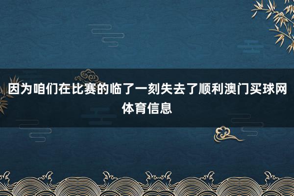 因为咱们在比赛的临了一刻失去了顺利澳门买球网体育信息