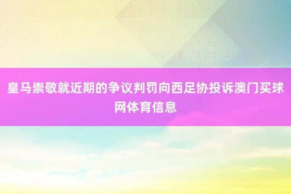 皇马崇敬就近期的争议判罚向西足协投诉澳门买球网体育信息