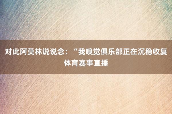 对此阿莫林说说念：“我嗅觉俱乐部正在沉稳收复体育赛事直播