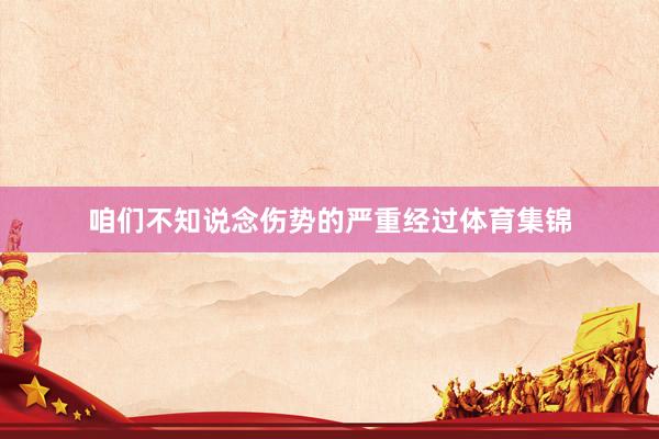 咱们不知说念伤势的严重经过体育集锦