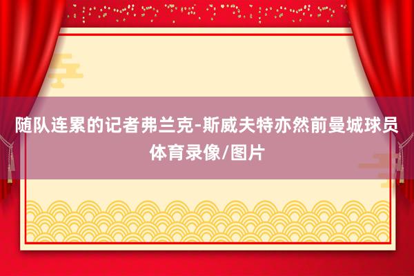 随队连累的记者弗兰克-斯威夫特亦然前曼城球员体育录像/图片