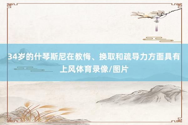34岁的什琴斯尼在教悔、换取和疏导力方面具有上风体育录像/图片