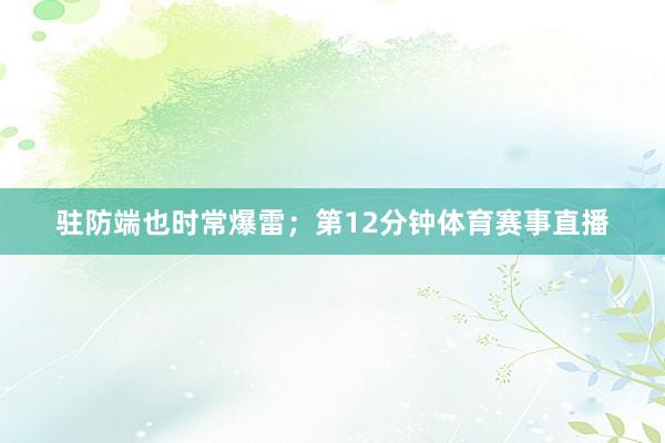 驻防端也时常爆雷；第12分钟体育赛事直播