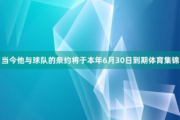 当今他与球队的条约将于本年6月30日到期体育集锦