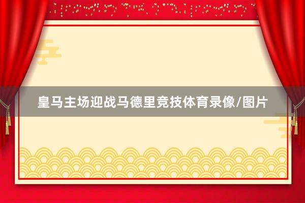 皇马主场迎战马德里竞技体育录像/图片