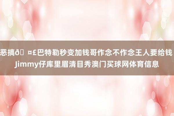恶搞🤣巴特勒秒变加钱哥作念不作念王人要给钱 Jimmy仔库里眉清目秀澳门买球网体育信息
