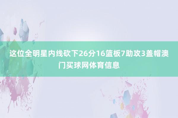 这位全明星内线砍下26分16篮板7助攻3盖帽澳门买球网体育信息