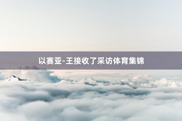以赛亚-王接收了采访体育集锦