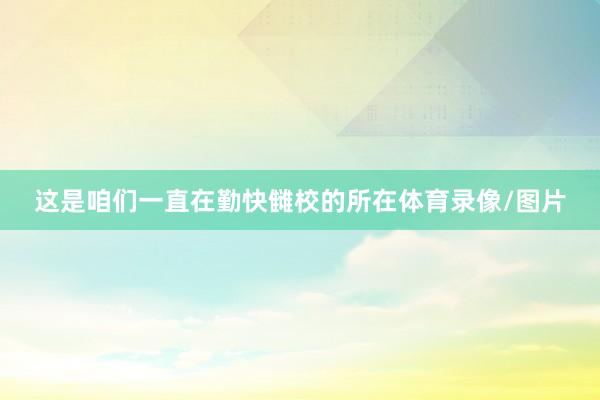 这是咱们一直在勤快雠校的所在体育录像/图片
