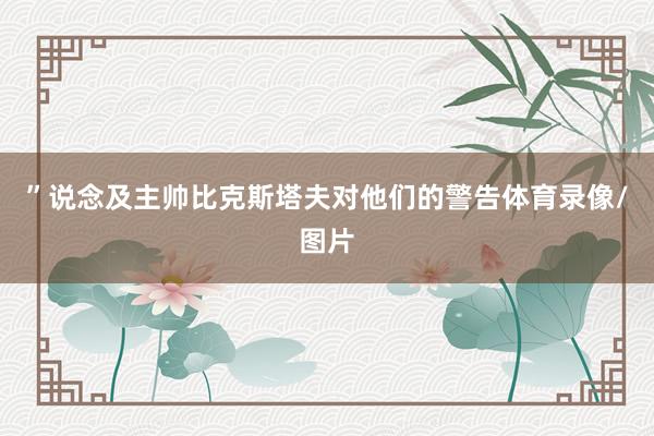 ”说念及主帅比克斯塔夫对他们的警告体育录像/图片