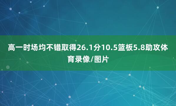 高一时场均不错取得26.1分10.5篮板5.8助攻体育录像/图片
