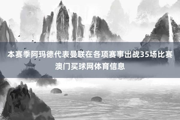 本赛季阿玛德代表曼联在各项赛事出战35场比赛澳门买球网体育信息