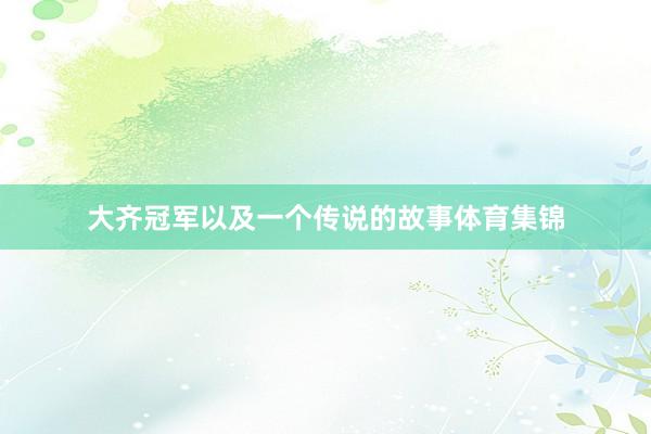 大齐冠军以及一个传说的故事体育集锦