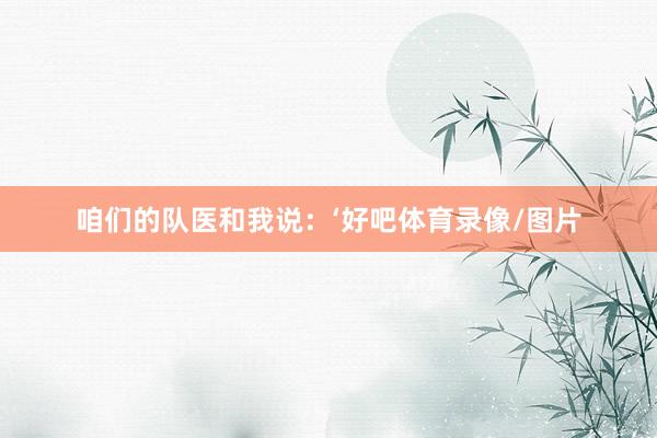 咱们的队医和我说：‘好吧体育录像/图片