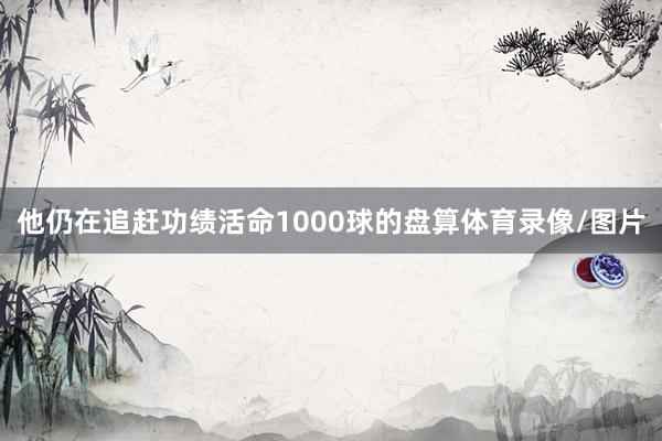 他仍在追赶功绩活命1000球的盘算体育录像/图片