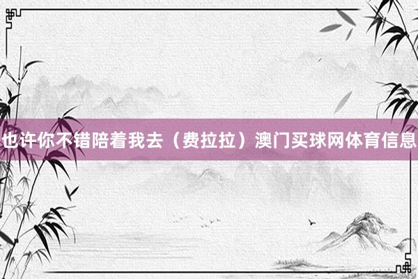 也许你不错陪着我去(费拉拉)澳门买球网体育信息