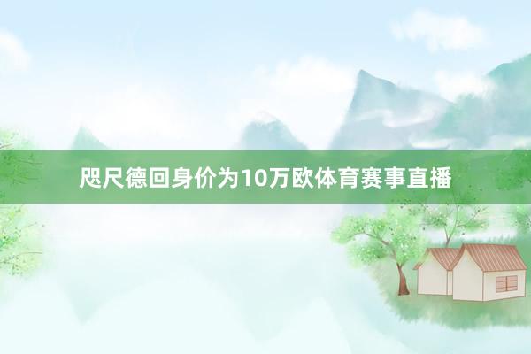 咫尺德回身价为10万欧体育赛事直播