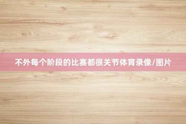 不外每个阶段的比赛都很关节体育录像/图片
