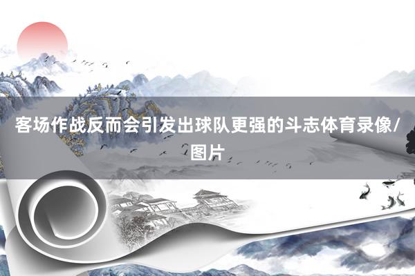 客场作战反而会引发出球队更强的斗志体育录像/图片
