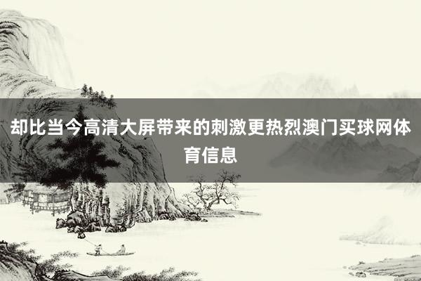 却比当今高清大屏带来的刺激更热烈澳门买球网体育信息