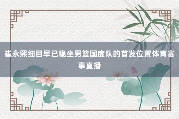 崔永熙细目早已稳坐男篮国度队的首发位置体育赛事直播