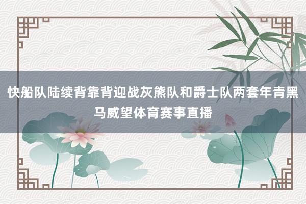 快船队陆续背靠背迎战灰熊队和爵士队两套年青黑马威望体育赛事直播