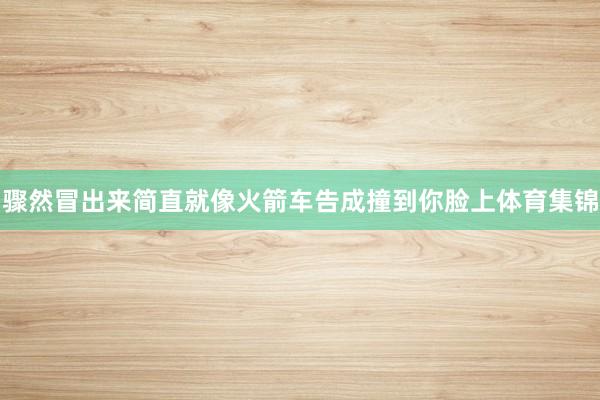 骤然冒出来简直就像火箭车告成撞到你脸上体育集锦
