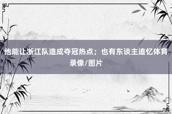 他能让浙江队造成夺冠热点；也有东谈主追忆体育录像/图片