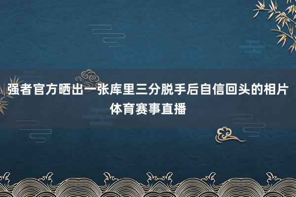 强者官方晒出一张库里三分脱手后自信回头的相片体育赛事直播