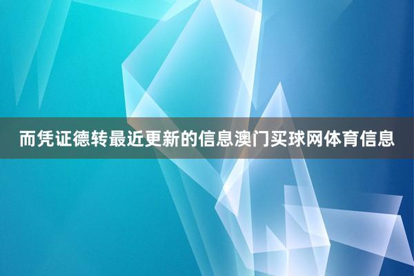 而凭证德转最近更新的信息澳门买球网体育信息