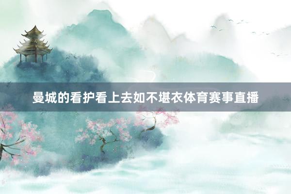 曼城的看护看上去如不堪衣体育赛事直播