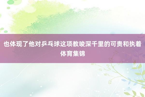 也体现了他对乒乓球这项教唆深千里的可贵和执着体育集锦
