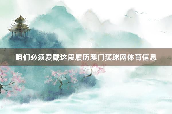 咱们必须爱戴这段履历澳门买球网体育信息