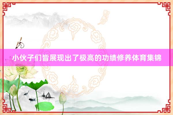 小伙子们皆展现出了极高的功绩修养体育集锦