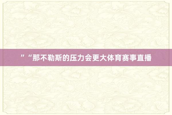 ”“那不勒斯的压力会更大体育赛事直播