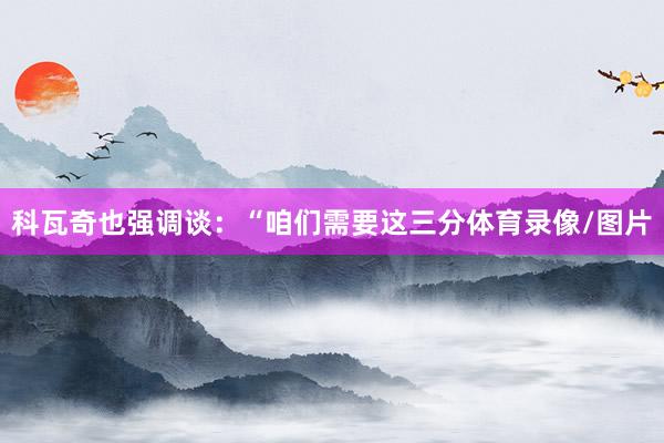科瓦奇也强调谈:“咱们需要这三分体育录像/图片
