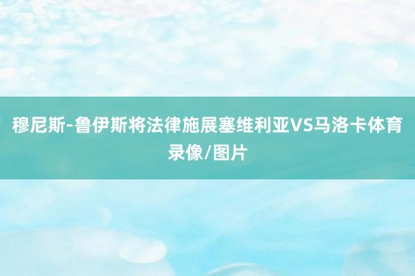 穆尼斯-鲁伊斯将法律施展塞维利亚VS马洛卡体育录像/图片
