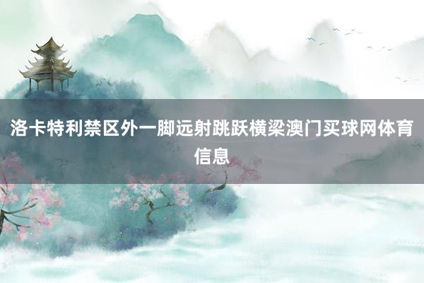 洛卡特利禁区外一脚远射跳跃横梁澳门买球网体育信息